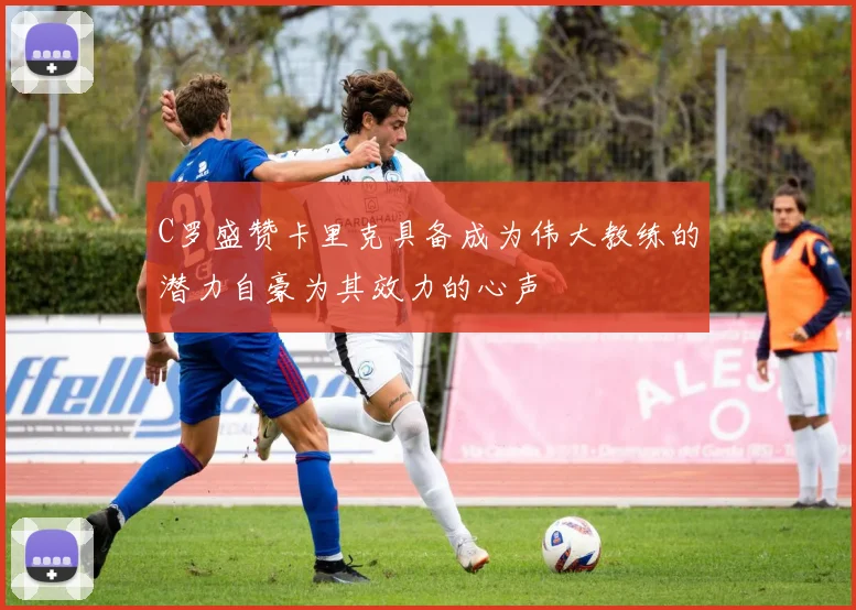 C罗盛赞卡里克具备成为伟大教练的潜力自豪为其效力的心声