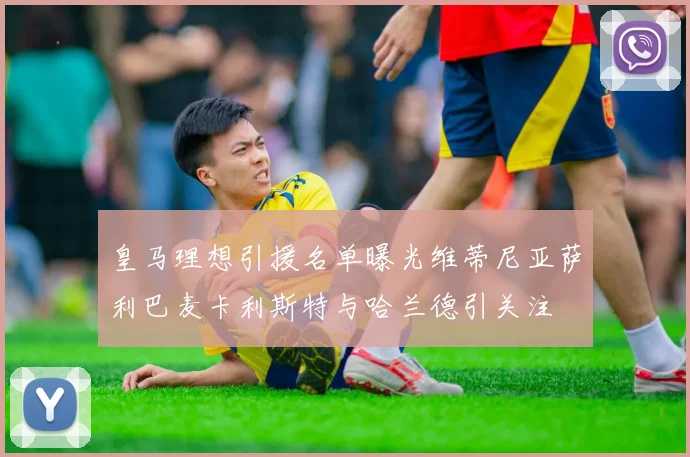 皇马理想引援名单曝光维蒂尼亚萨利巴麦卡利斯特与哈兰德引关注