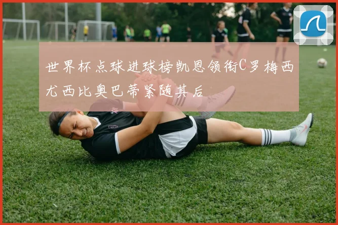 世界杯点球进球榜凯恩领衔C罗梅西尤西比奥巴蒂紧随其后
