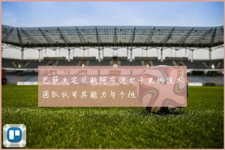 巴萨决定买断阿布德尔卡里姆技术团队认可其能力与个性