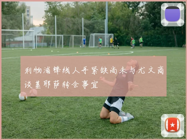 利物浦锋线人手紧缺尚未与尤文商谈基耶萨转会事宜