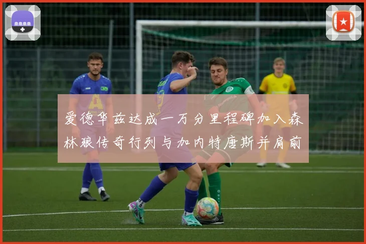 爱德华兹达成一万分里程碑加入森林狼传奇行列与加内特唐斯并肩前行