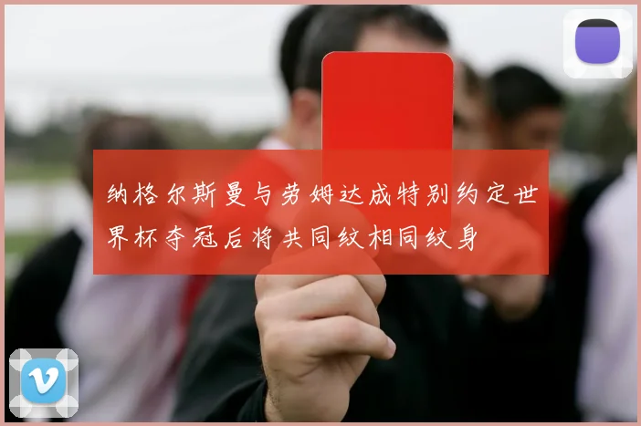 纳格尔斯曼与劳姆达成特别约定世界杯夺冠后将共同纹相同纹身