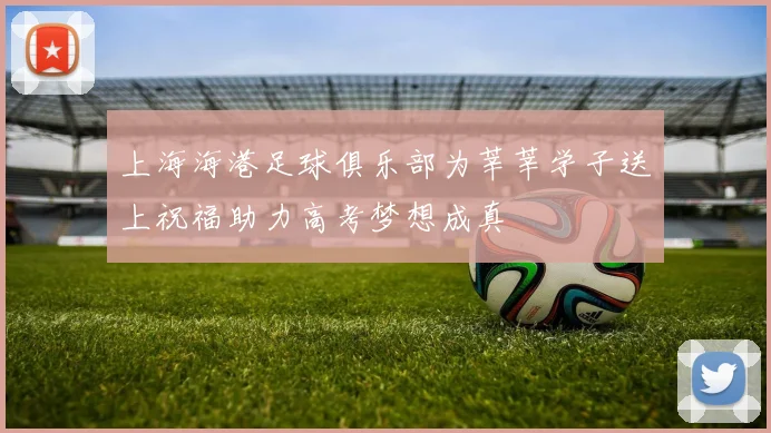 上海海港足球俱乐部为莘莘学子送上祝福助力高考梦想成真