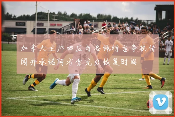 加拿大主帅回应与洛佩特吉争执传闻并承诺阿方索充分恢复时间
