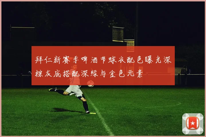 拜仁新赛季啤酒节球衣配色曝光深棕灰底搭配深绿与金色元素