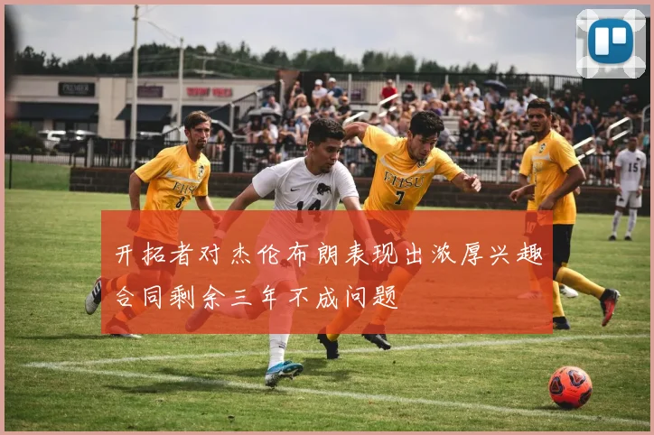 开拓者对杰伦布朗表现出浓厚兴趣合同剩余三年不成问题