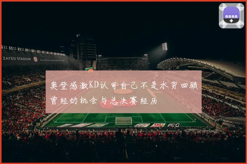 奥登感激KD认可自己不是水货回顾曾经的机会与总决赛经历