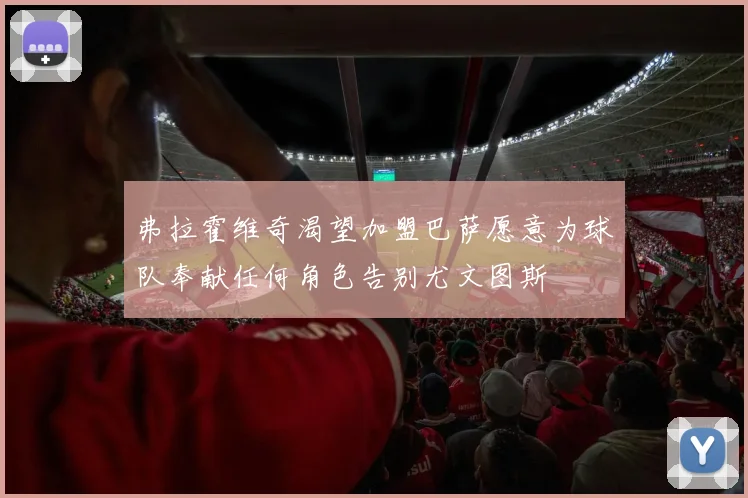 弗拉霍维奇渴望加盟巴萨愿意为球队奉献任何角色告别尤文图斯