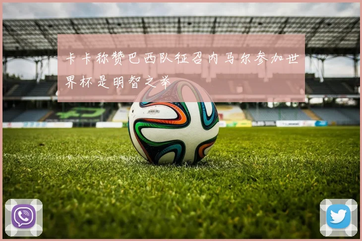 卡卡称赞巴西队征召内马尔参加世界杯是明智之举