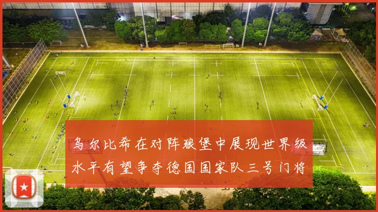 乌尔比希在对阵狼堡中展现世界级水平有望争夺德国国家队三号门将位置