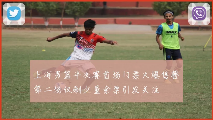上海男篮半决赛首场门票火爆售罄第二场仅剩少量余票引发关注