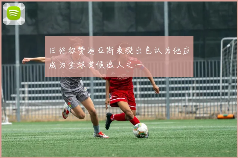 旧将称赞迪亚斯表现出色认为他应成为金球奖候选人之一