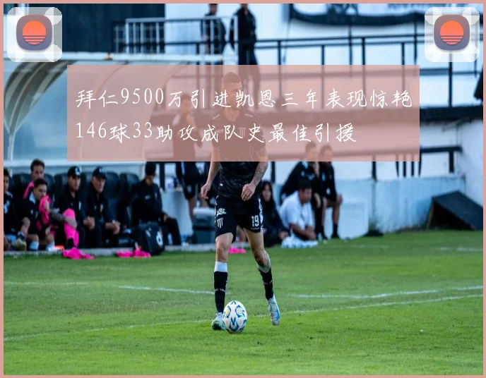 拜仁9500万引进凯恩三年表现惊艳146球33助攻成队史最佳引援