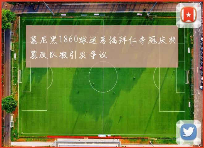 慕尼黑1860球迷恶搞拜仁夺冠庆典篡改队徽引发争议