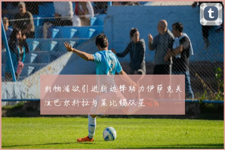 利物浦欲引进新边锋助力伊萨克关注巴尔科拉与莱比锡双星