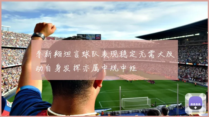 李新翔坦言球队表现稳定无需大改动自身发挥亦属中规中矩