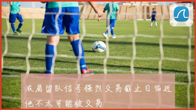浓眉留队信号强烈交易截止日临近他不太可能被交易
